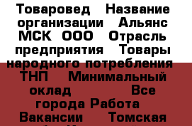 Товаровед › Название организации ­ Альянс-МСК, ООО › Отрасль предприятия ­ Товары народного потребления (ТНП) › Минимальный оклад ­ 30 000 - Все города Работа » Вакансии   . Томская обл.,Кедровый г.